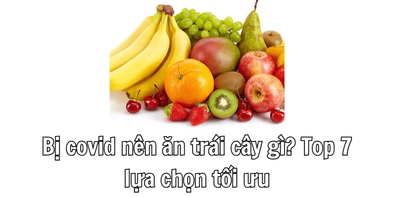 Bị covid nên ăn trái cây gì? Top 7 lựa chọn tối ưu
