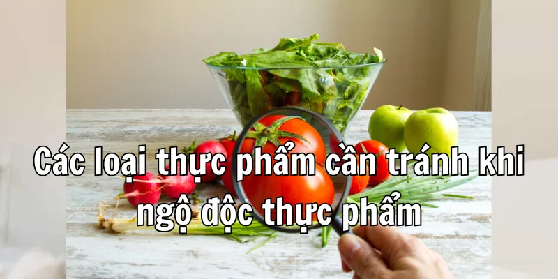 Ngộ Độc Thực Phẩm Nên Ăn Gì - Các Thực Phẩm Giúp Phục Hồi Nhanh Chóng 4 Các thực phẩm không nên ăn, uống khi bị ngộ độc thực phẩm