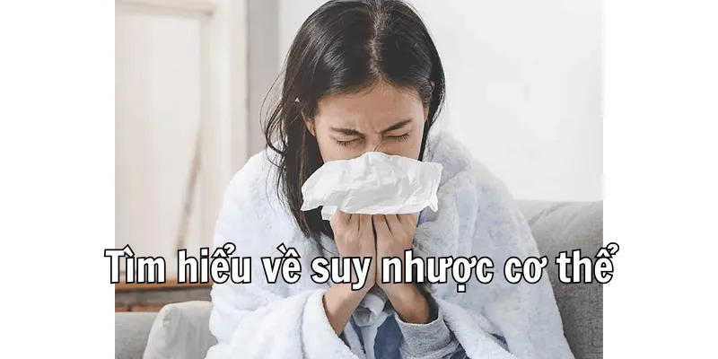 Tình trạng và nguồn gốc suy nhược cơ thể Tình trạng và nguồn gốc suy nhược cơ thể